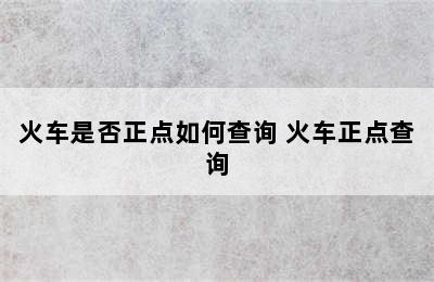 火车是否正点如何查询 火车正点查询